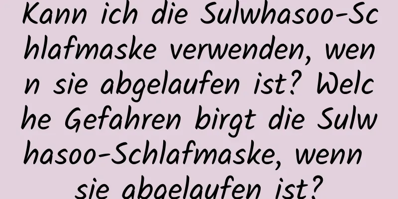 Kann ich die Sulwhasoo-Schlafmaske verwenden, wenn sie abgelaufen ist? Welche Gefahren birgt die Sulwhasoo-Schlafmaske, wenn sie abgelaufen ist?
