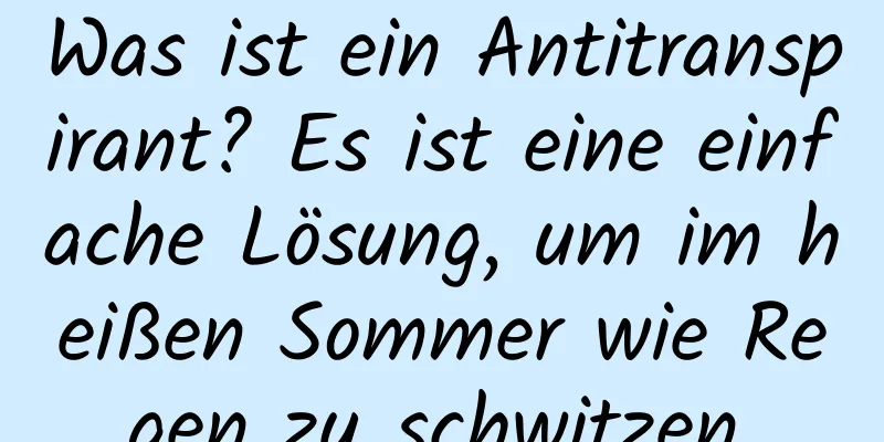 Was ist ein Antitranspirant? Es ist eine einfache Lösung, um im heißen Sommer wie Regen zu schwitzen.