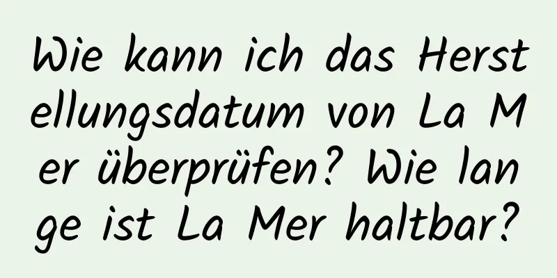 Wie kann ich das Herstellungsdatum von La Mer überprüfen? Wie lange ist La Mer haltbar?