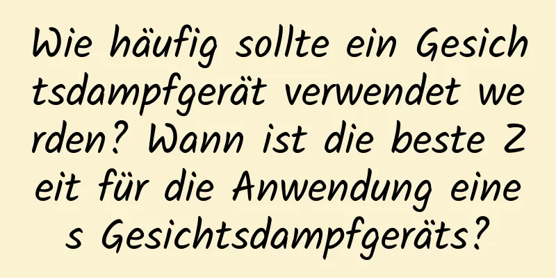 Wie häufig sollte ein Gesichtsdampfgerät verwendet werden? Wann ist die beste Zeit für die Anwendung eines Gesichtsdampfgeräts?