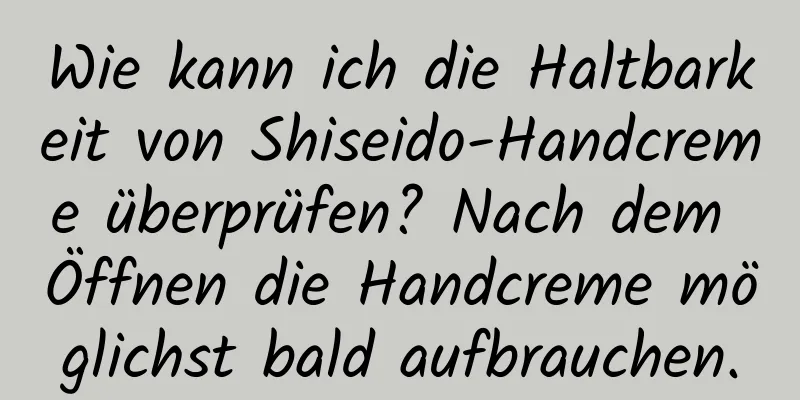 Wie kann ich die Haltbarkeit von Shiseido-Handcreme überprüfen? Nach dem Öffnen die Handcreme möglichst bald aufbrauchen.