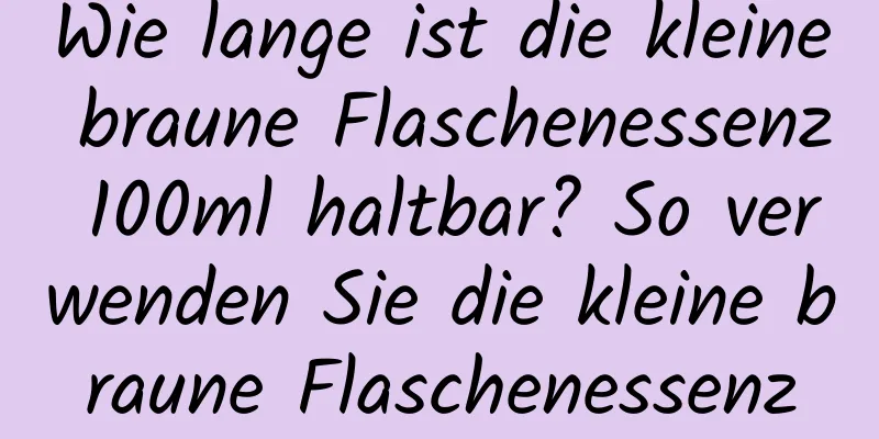Wie lange ist die kleine braune Flaschenessenz 100ml haltbar? So verwenden Sie die kleine braune Flaschenessenz