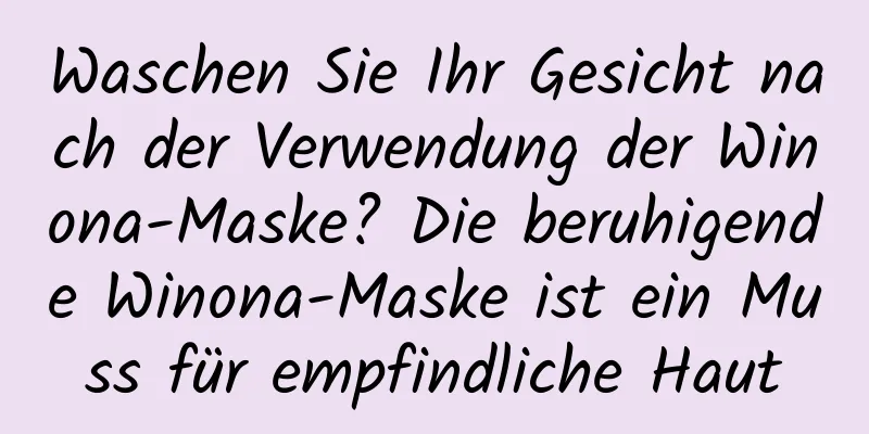 Waschen Sie Ihr Gesicht nach der Verwendung der Winona-Maske? Die beruhigende Winona-Maske ist ein Muss für empfindliche Haut