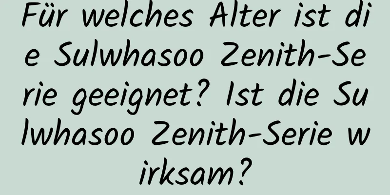 Für welches Alter ist die Sulwhasoo Zenith-Serie geeignet? Ist die Sulwhasoo Zenith-Serie wirksam?