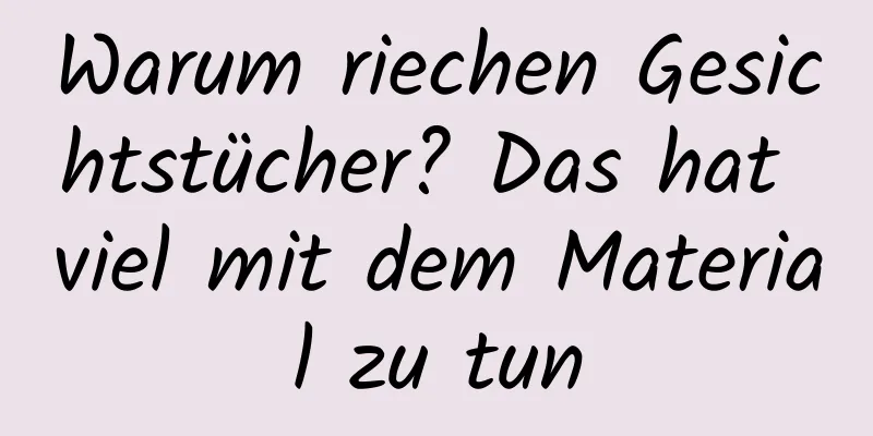 Warum riechen Gesichtstücher? Das hat viel mit dem Material zu tun