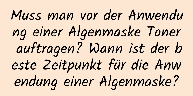 Muss man vor der Anwendung einer Algenmaske Toner auftragen? Wann ist der beste Zeitpunkt für die Anwendung einer Algenmaske?