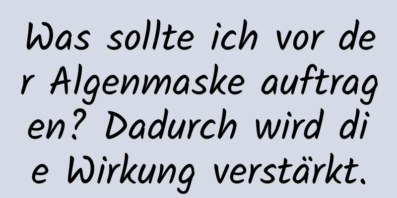 Was sollte ich vor der Algenmaske auftragen? Dadurch wird die Wirkung verstärkt.