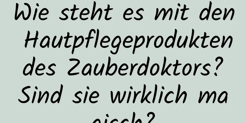 Wie steht es mit den Hautpflegeprodukten des Zauberdoktors? Sind sie wirklich magisch?