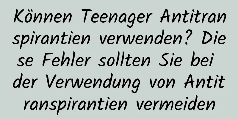 Können Teenager Antitranspirantien verwenden? Diese Fehler sollten Sie bei der Verwendung von Antitranspirantien vermeiden