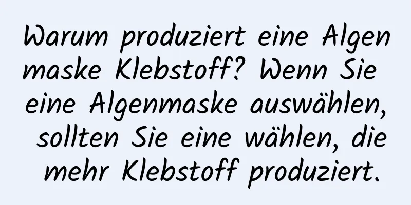 Warum produziert eine Algenmaske Klebstoff? Wenn Sie eine Algenmaske auswählen, sollten Sie eine wählen, die mehr Klebstoff produziert.