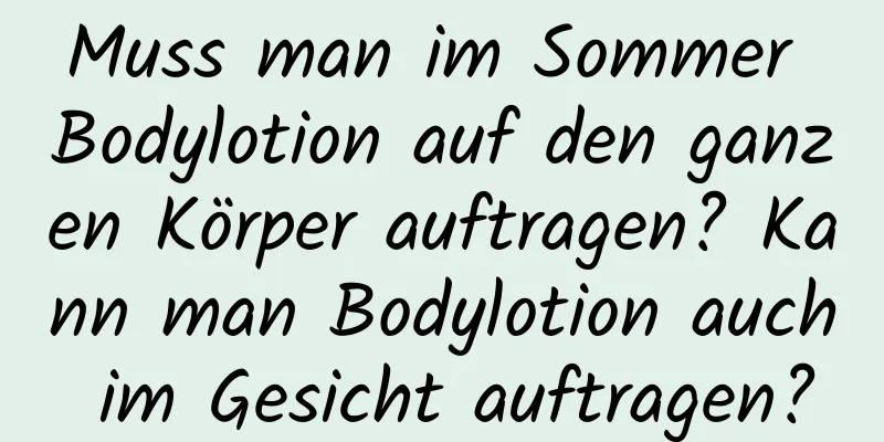 Muss man im Sommer Bodylotion auf den ganzen Körper auftragen? Kann man Bodylotion auch im Gesicht auftragen?