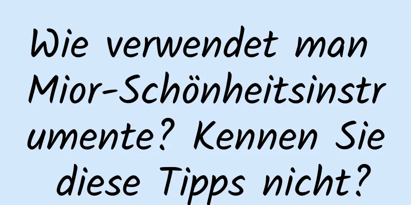 Wie verwendet man Mior-Schönheitsinstrumente? Kennen Sie diese Tipps nicht?