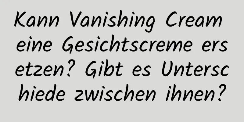 Kann Vanishing Cream eine Gesichtscreme ersetzen? Gibt es Unterschiede zwischen ihnen?
