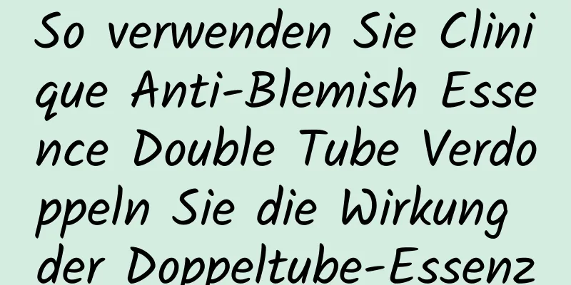 So verwenden Sie Clinique Anti-Blemish Essence Double Tube Verdoppeln Sie die Wirkung der Doppeltube-Essenz