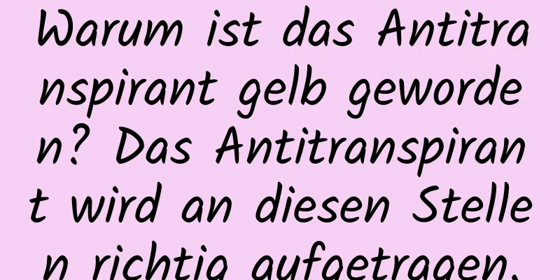 Warum ist das Antitranspirant gelb geworden? Das Antitranspirant wird an diesen Stellen richtig aufgetragen.