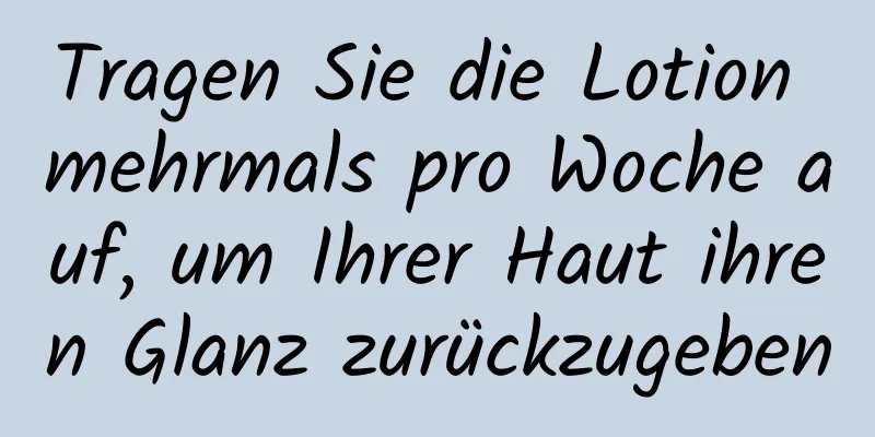 Tragen Sie die Lotion mehrmals pro Woche auf, um Ihrer Haut ihren Glanz zurückzugeben