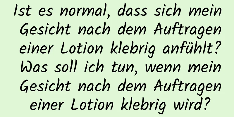 Ist es normal, dass sich mein Gesicht nach dem Auftragen einer Lotion klebrig anfühlt? Was soll ich tun, wenn mein Gesicht nach dem Auftragen einer Lotion klebrig wird?