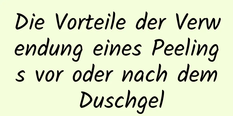 Die Vorteile der Verwendung eines Peelings vor oder nach dem Duschgel