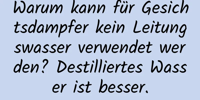 Warum kann für Gesichtsdampfer kein Leitungswasser verwendet werden? Destilliertes Wasser ist besser.