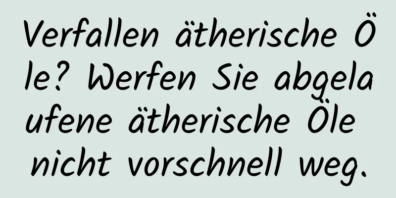 Verfallen ätherische Öle? Werfen Sie abgelaufene ätherische Öle nicht vorschnell weg.
