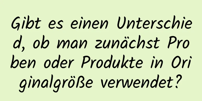 Gibt es einen Unterschied, ob man zunächst Proben oder Produkte in Originalgröße verwendet?