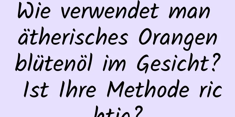 Wie verwendet man ätherisches Orangenblütenöl im Gesicht? Ist Ihre Methode richtig?