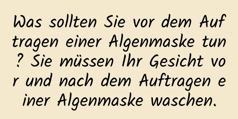 Was sollten Sie vor dem Auftragen einer Algenmaske tun? Sie müssen Ihr Gesicht vor und nach dem Auftragen einer Algenmaske waschen.