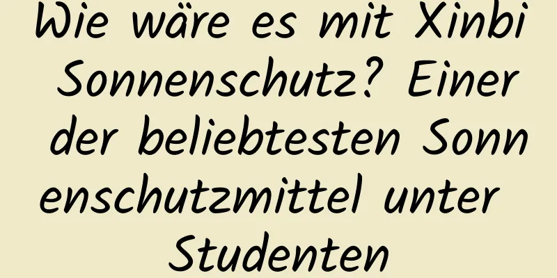 Wie wäre es mit Xinbi Sonnenschutz? Einer der beliebtesten Sonnenschutzmittel unter Studenten