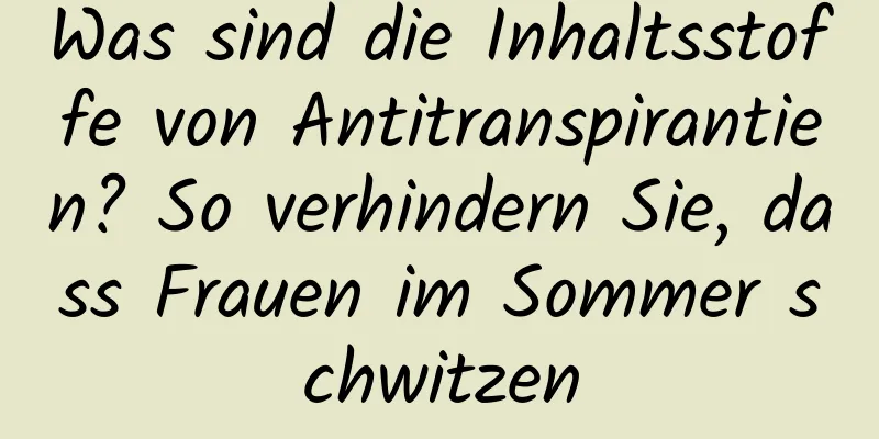Was sind die Inhaltsstoffe von Antitranspirantien? So verhindern Sie, dass Frauen im Sommer schwitzen