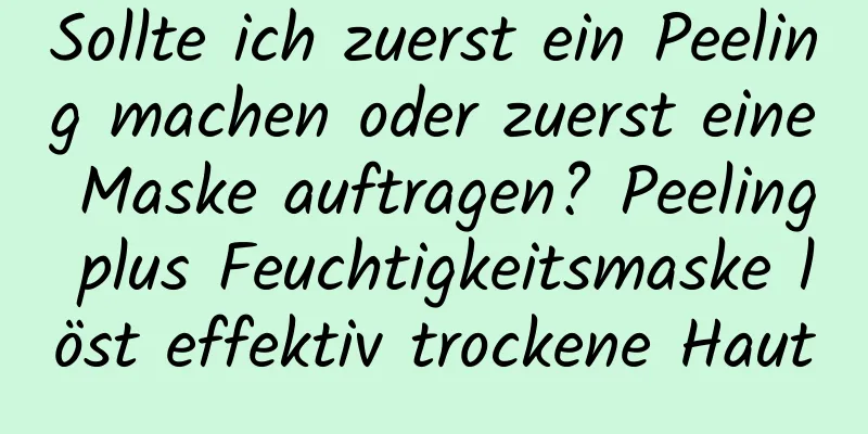 Sollte ich zuerst ein Peeling machen oder zuerst eine Maske auftragen? Peeling plus Feuchtigkeitsmaske löst effektiv trockene Haut