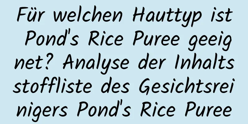 Für welchen Hauttyp ist Pond's Rice Puree geeignet? Analyse der Inhaltsstoffliste des Gesichtsreinigers Pond's Rice Puree