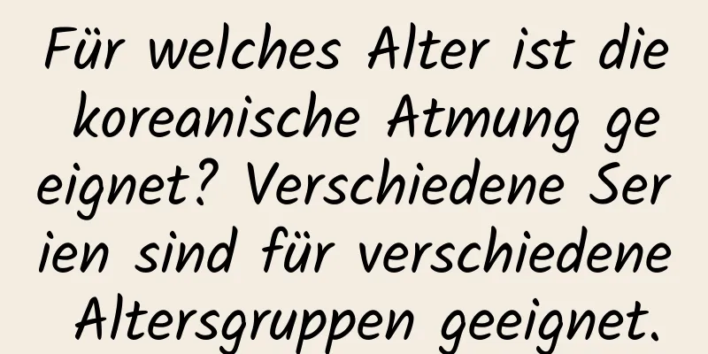 Für welches Alter ist die koreanische Atmung geeignet? Verschiedene Serien sind für verschiedene Altersgruppen geeignet.