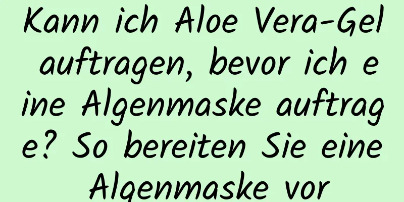 Kann ich Aloe Vera-Gel auftragen, bevor ich eine Algenmaske auftrage? So bereiten Sie eine Algenmaske vor