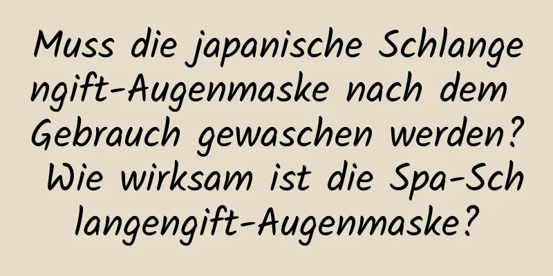 Muss die japanische Schlangengift-Augenmaske nach dem Gebrauch gewaschen werden? Wie wirksam ist die Spa-Schlangengift-Augenmaske?