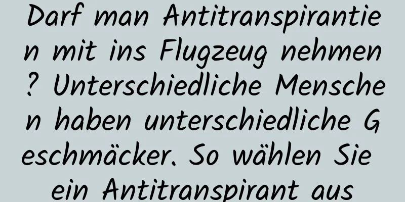 Darf man Antitranspirantien mit ins Flugzeug nehmen? Unterschiedliche Menschen haben unterschiedliche Geschmäcker. So wählen Sie ein Antitranspirant aus
