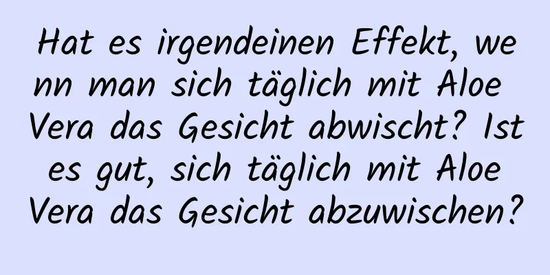 Hat es irgendeinen Effekt, wenn man sich täglich mit Aloe Vera das Gesicht abwischt? Ist es gut, sich täglich mit Aloe Vera das Gesicht abzuwischen?