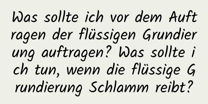 Was sollte ich vor dem Auftragen der flüssigen Grundierung auftragen? Was sollte ich tun, wenn die flüssige Grundierung Schlamm reibt?