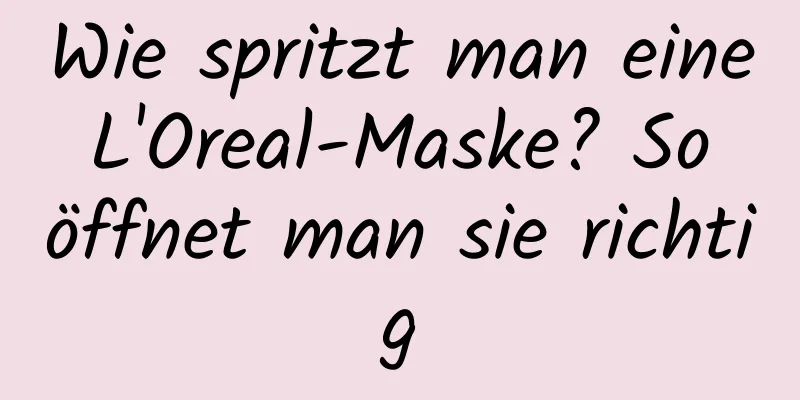Wie spritzt man eine L'Oreal-Maske? So öffnet man sie richtig