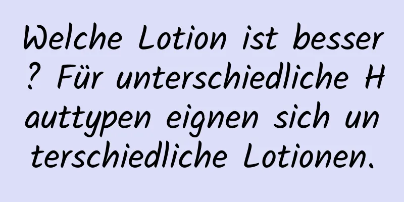 Welche Lotion ist besser? Für unterschiedliche Hauttypen eignen sich unterschiedliche Lotionen.