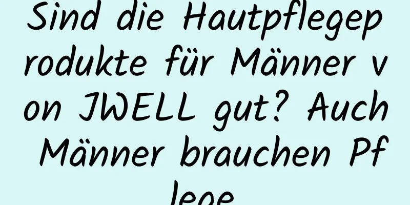 Sind die Hautpflegeprodukte für Männer von JWELL gut? Auch Männer brauchen Pflege.