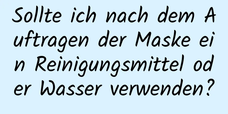 Sollte ich nach dem Auftragen der Maske ein Reinigungsmittel oder Wasser verwenden?