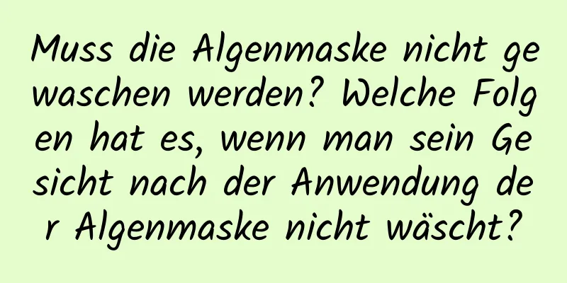 Muss die Algenmaske nicht gewaschen werden? Welche Folgen hat es, wenn man sein Gesicht nach der Anwendung der Algenmaske nicht wäscht?
