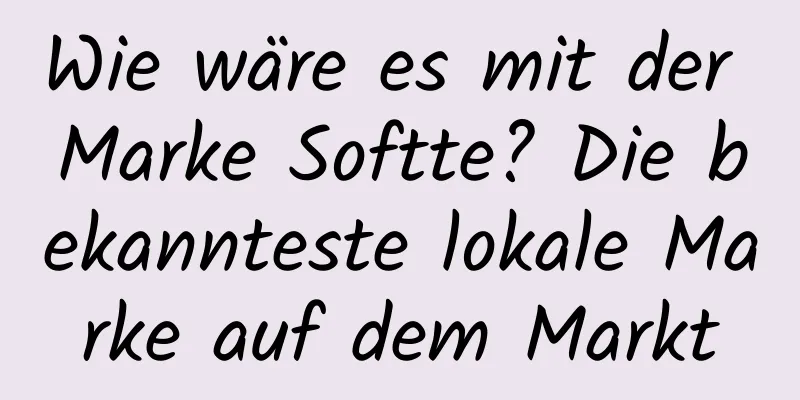 Wie wäre es mit der Marke Softte? Die bekannteste lokale Marke auf dem Markt