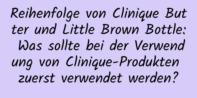 Reihenfolge von Clinique Butter und Little Brown Bottle: Was sollte bei der Verwendung von Clinique-Produkten zuerst verwendet werden?