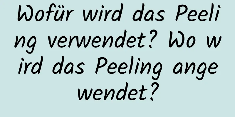 Wofür wird das Peeling verwendet? Wo wird das Peeling angewendet?
