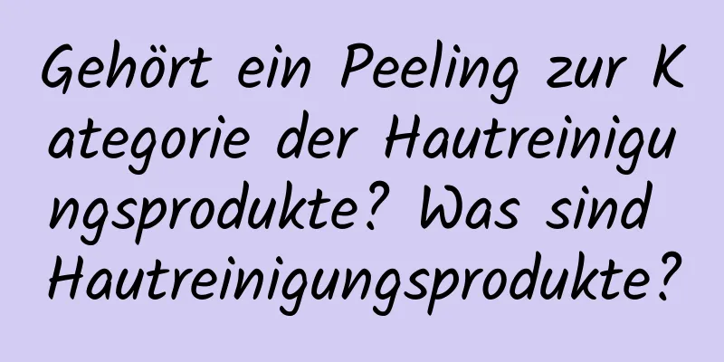 Gehört ein Peeling zur Kategorie der Hautreinigungsprodukte? Was sind Hautreinigungsprodukte?