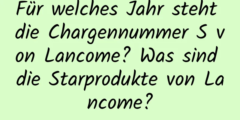 Für welches Jahr steht die Chargennummer S von Lancome? Was sind die Starprodukte von Lancome?