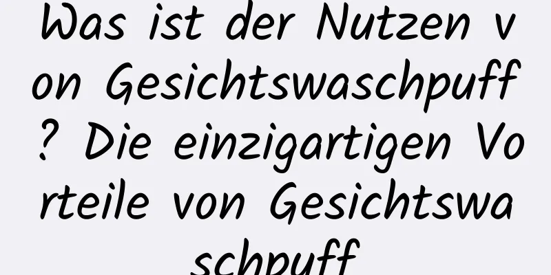 Was ist der Nutzen von Gesichtswaschpuff? Die einzigartigen Vorteile von Gesichtswaschpuff