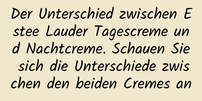 Der Unterschied zwischen Estee Lauder Tagescreme und Nachtcreme. Schauen Sie sich die Unterschiede zwischen den beiden Cremes an