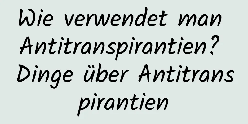 Wie verwendet man Antitranspirantien? Dinge über Antitranspirantien
